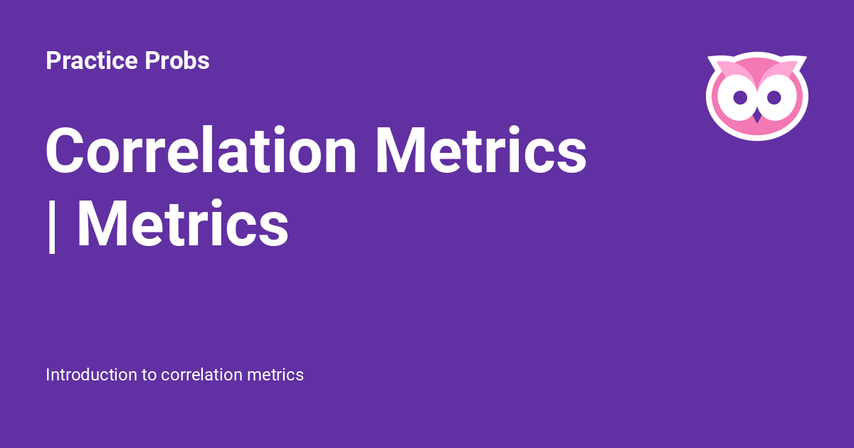 Correlation Metrics | Metrics - Practice Probs